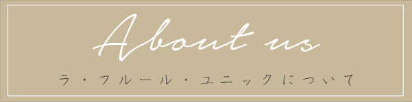 About us　ラ・フルール・ユニックについて